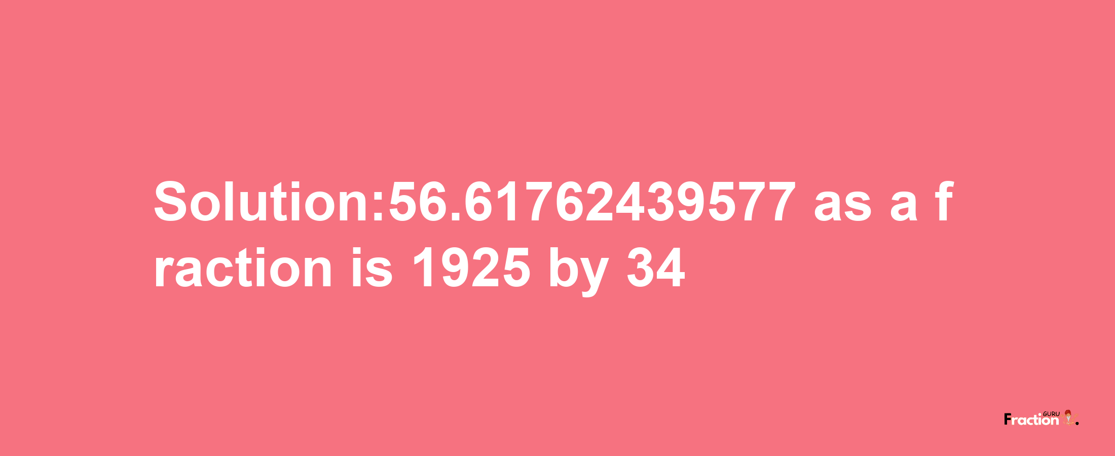 Solution:56.61762439577 as a fraction is 1925/34