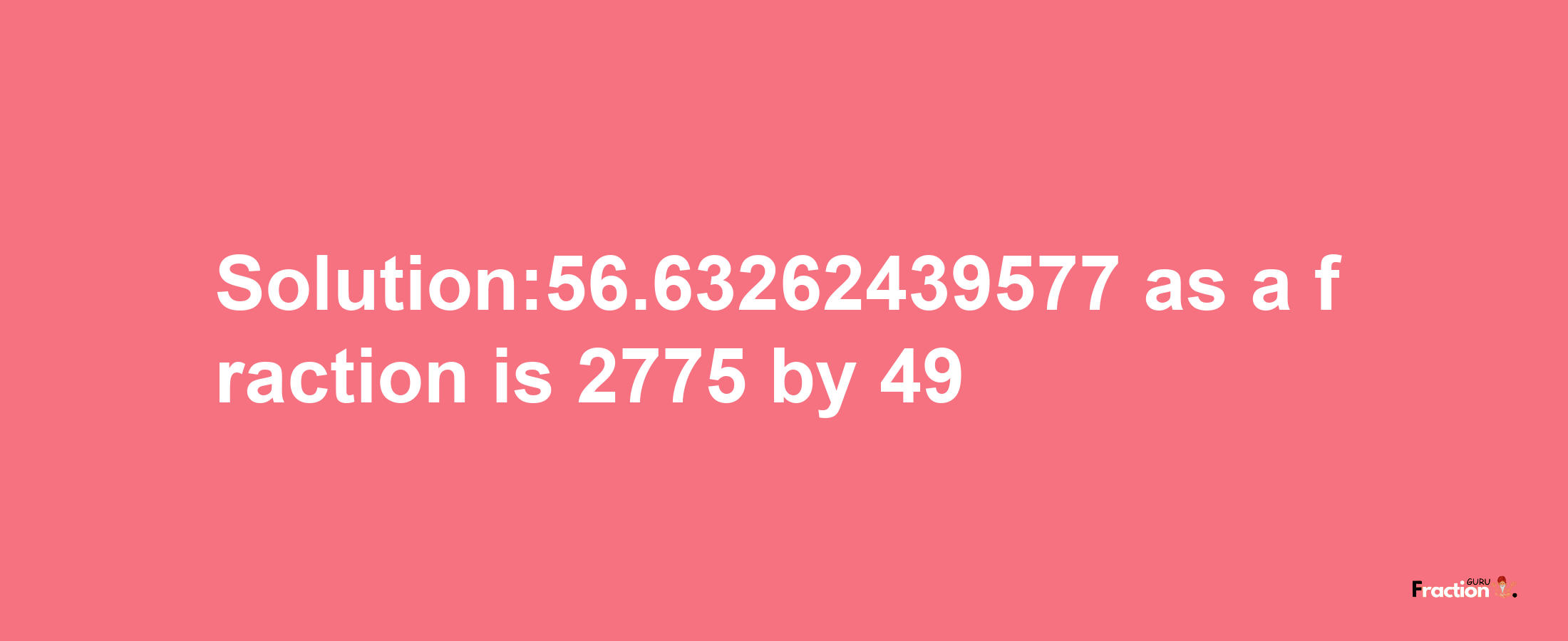 Solution:56.63262439577 as a fraction is 2775/49