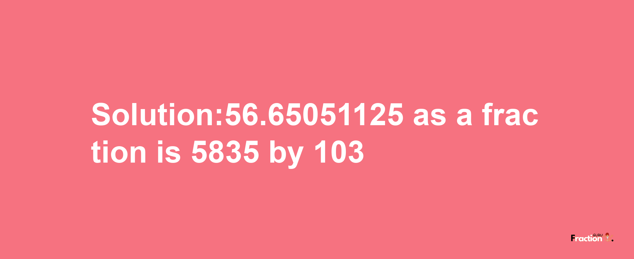 Solution:56.65051125 as a fraction is 5835/103