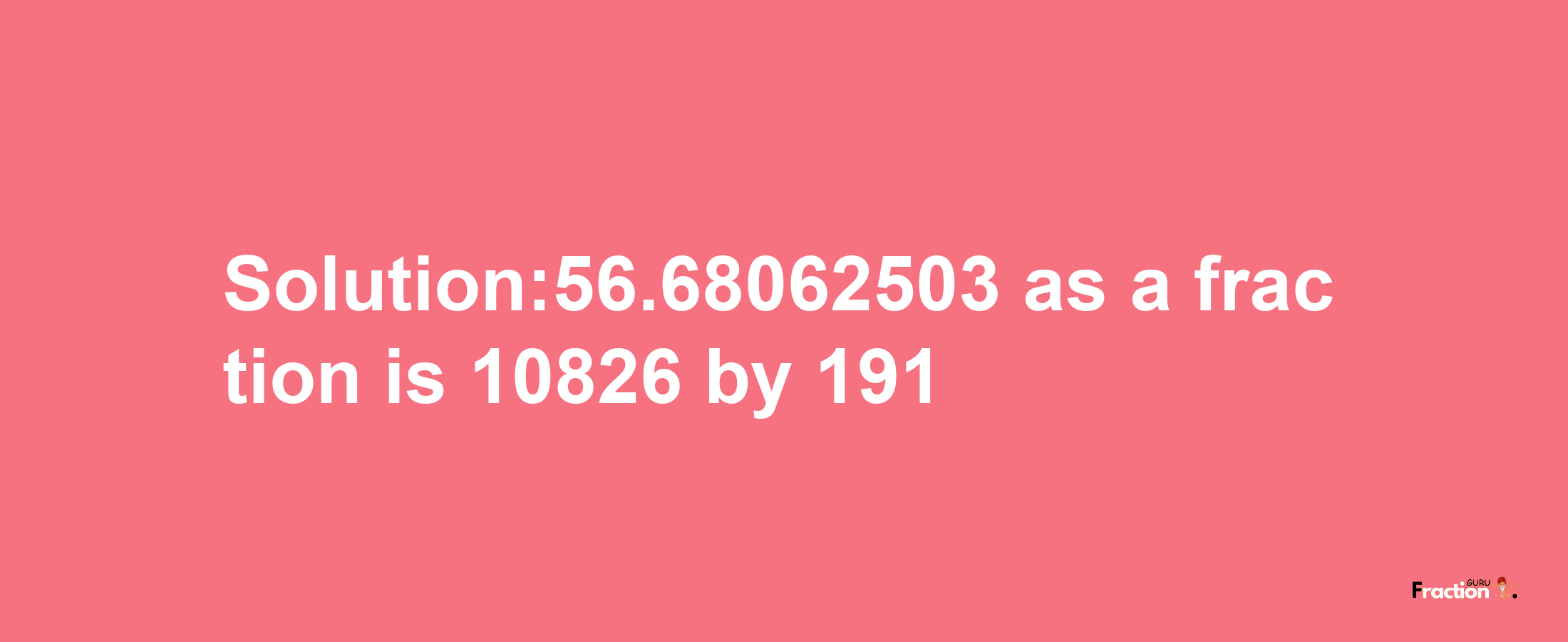 Solution:56.68062503 as a fraction is 10826/191