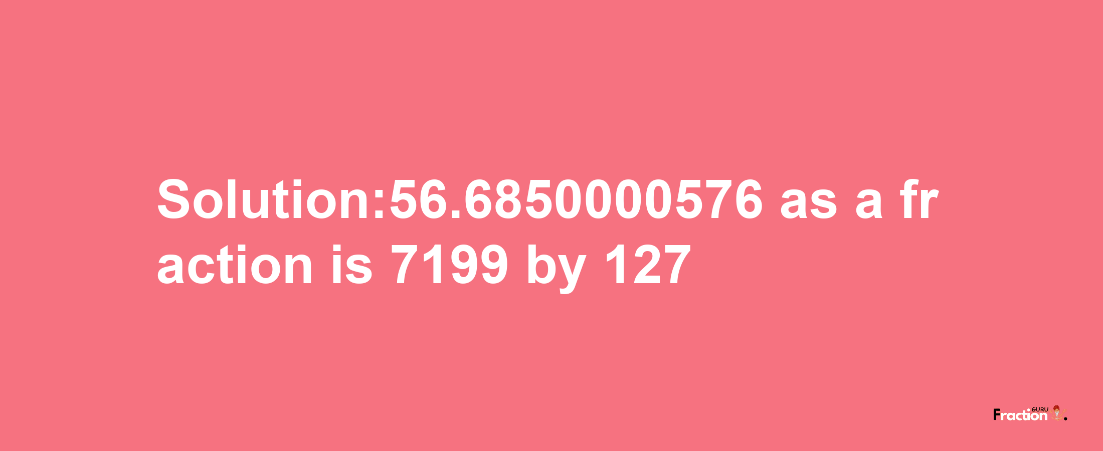 Solution:56.6850000576 as a fraction is 7199/127