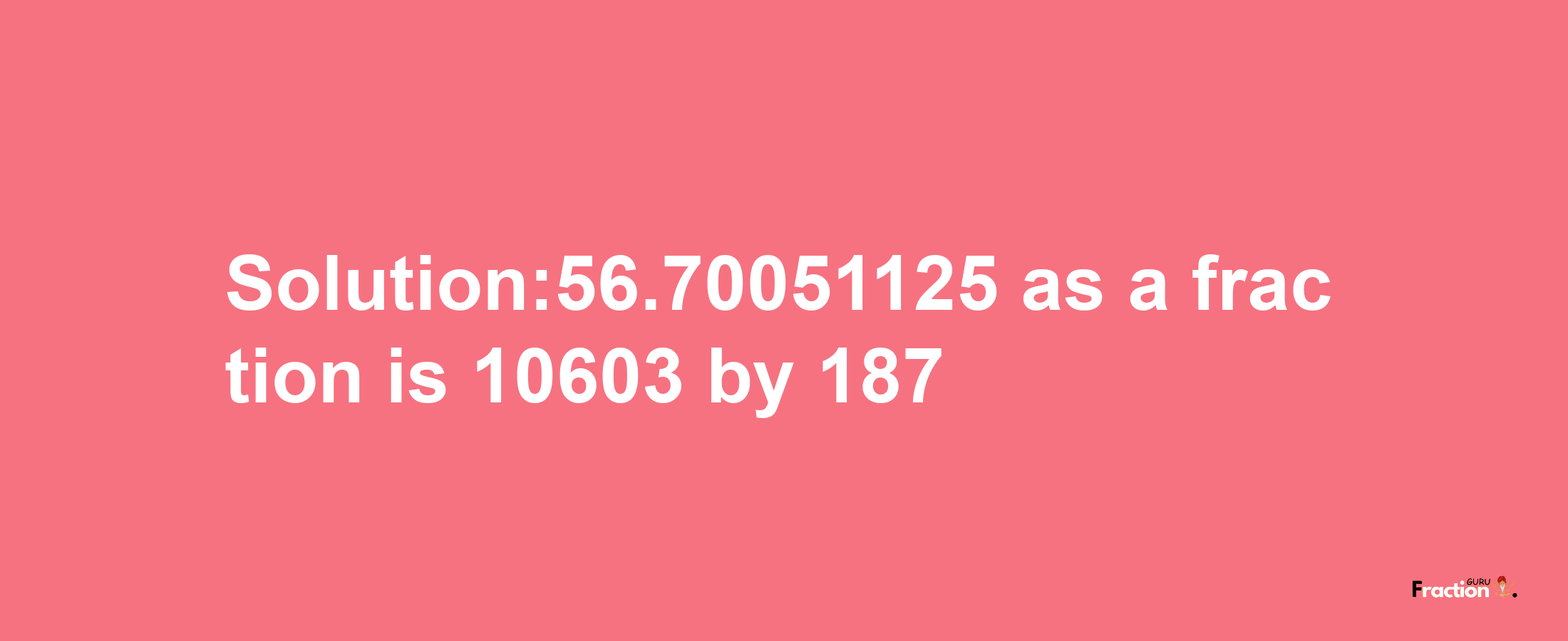 Solution:56.70051125 as a fraction is 10603/187