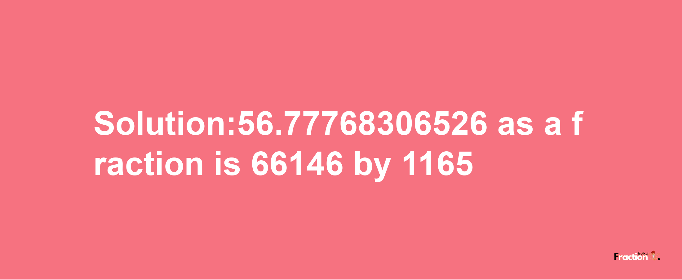 Solution:56.77768306526 as a fraction is 66146/1165