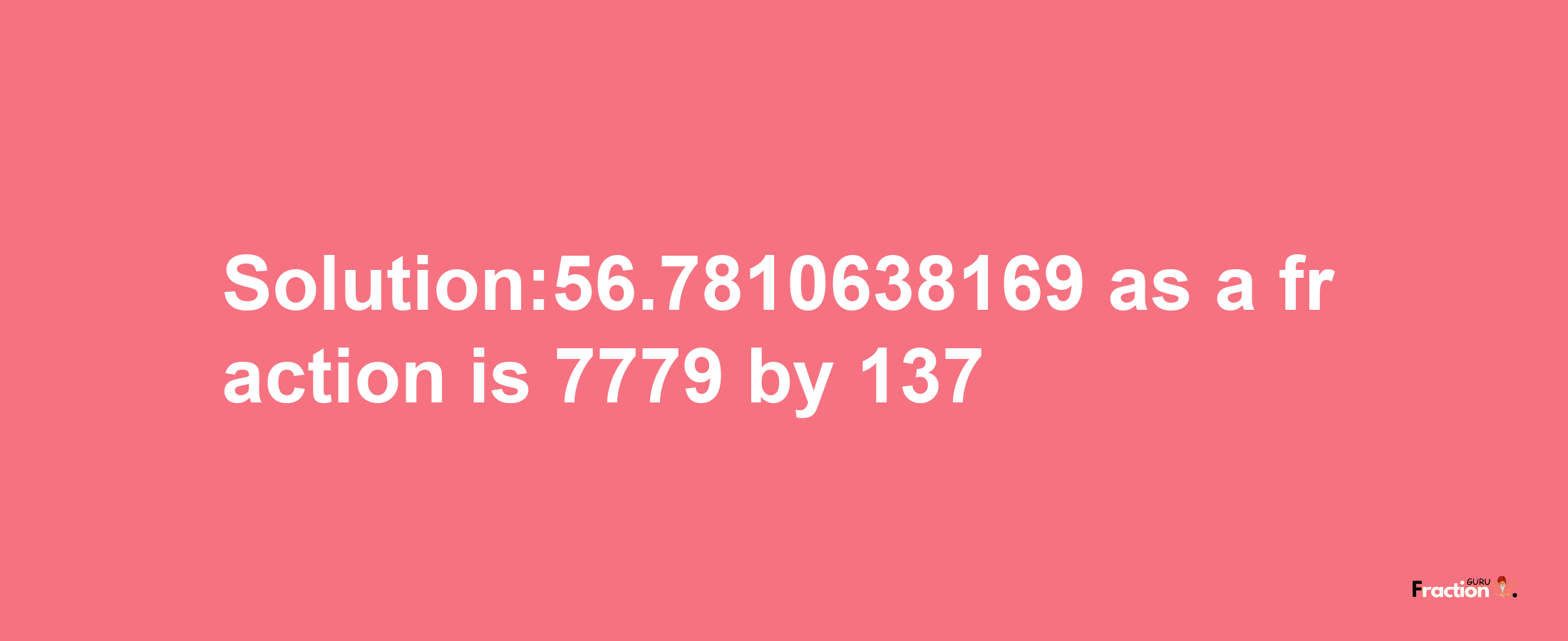 Solution:56.7810638169 as a fraction is 7779/137