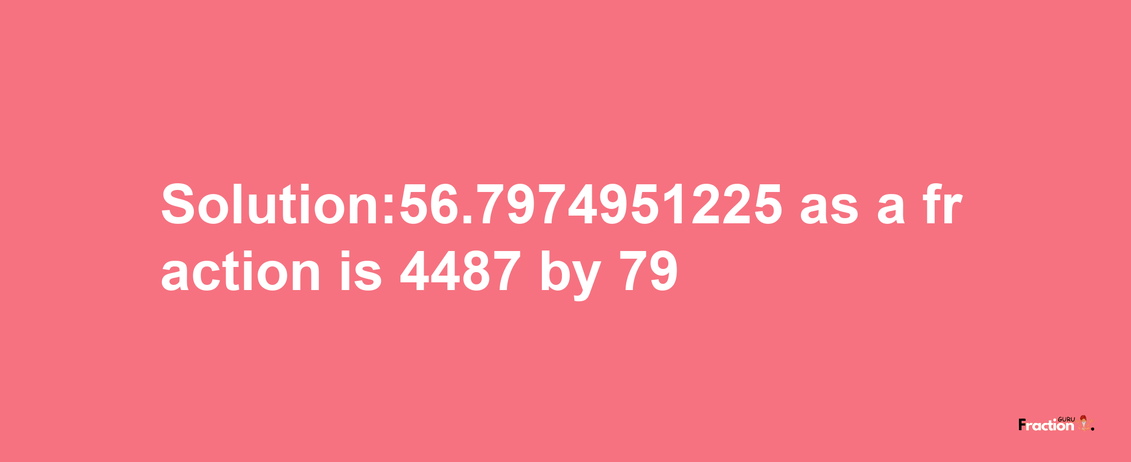 Solution:56.7974951225 as a fraction is 4487/79