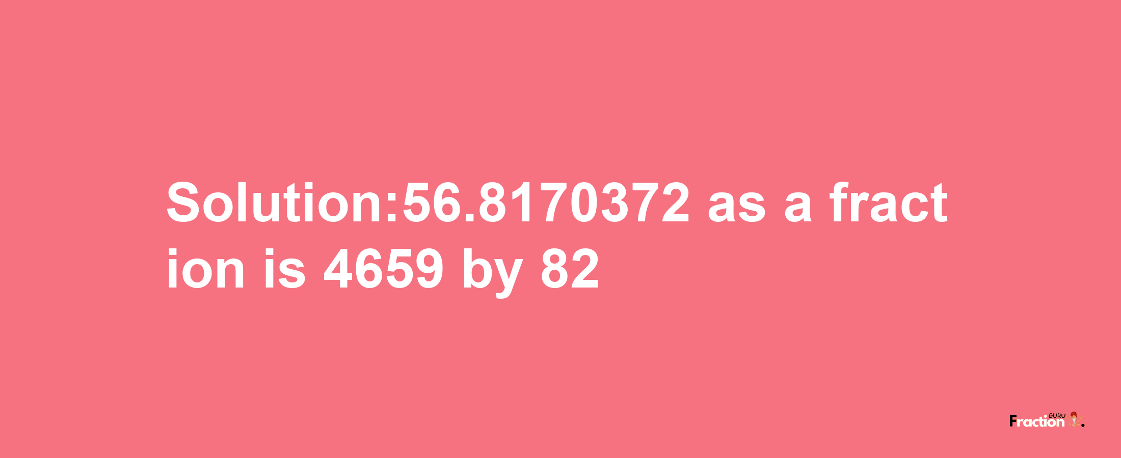 Solution:56.8170372 as a fraction is 4659/82