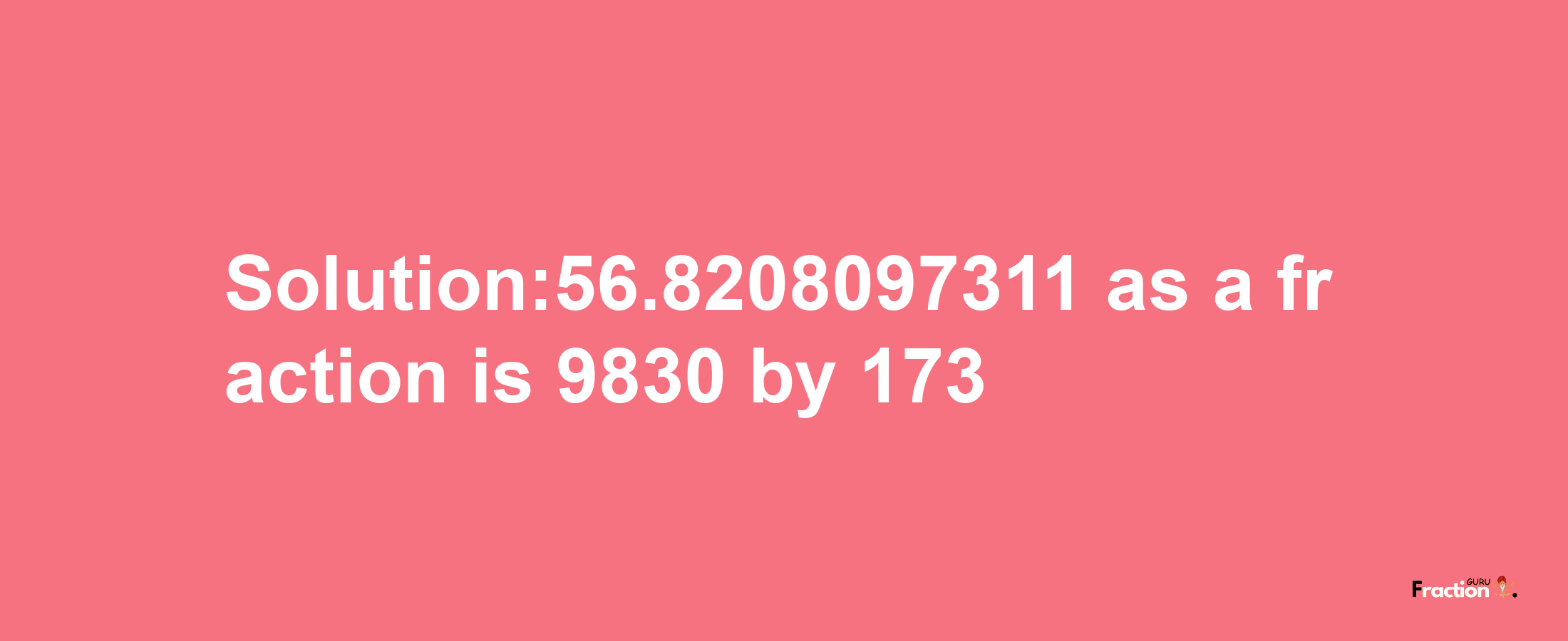 Solution:56.8208097311 as a fraction is 9830/173