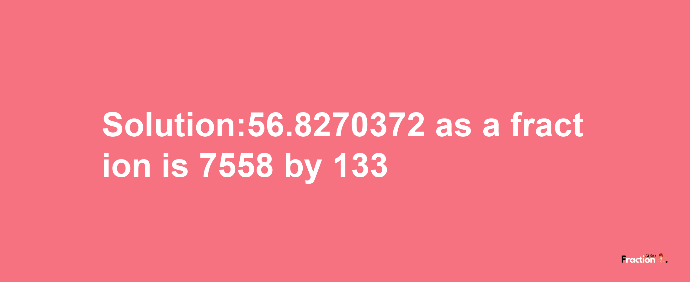 Solution:56.8270372 as a fraction is 7558/133