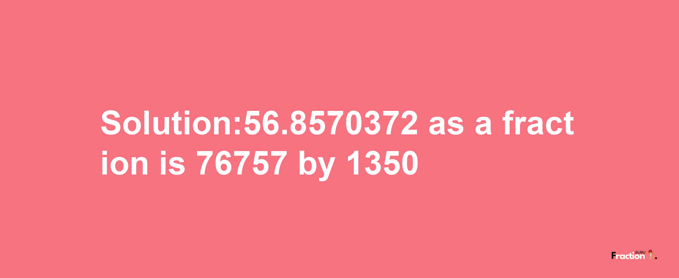 Solution:56.8570372 as a fraction is 76757/1350