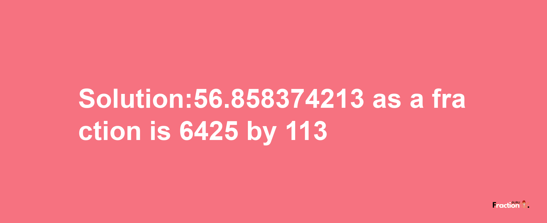 Solution:56.858374213 as a fraction is 6425/113