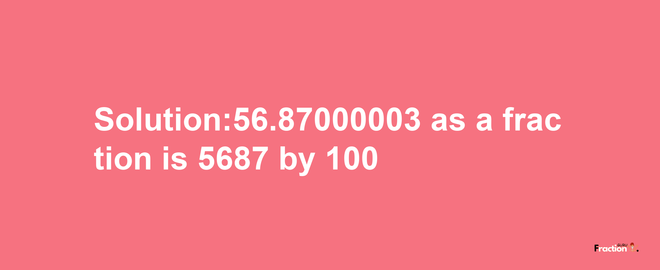 Solution:56.87000003 as a fraction is 5687/100