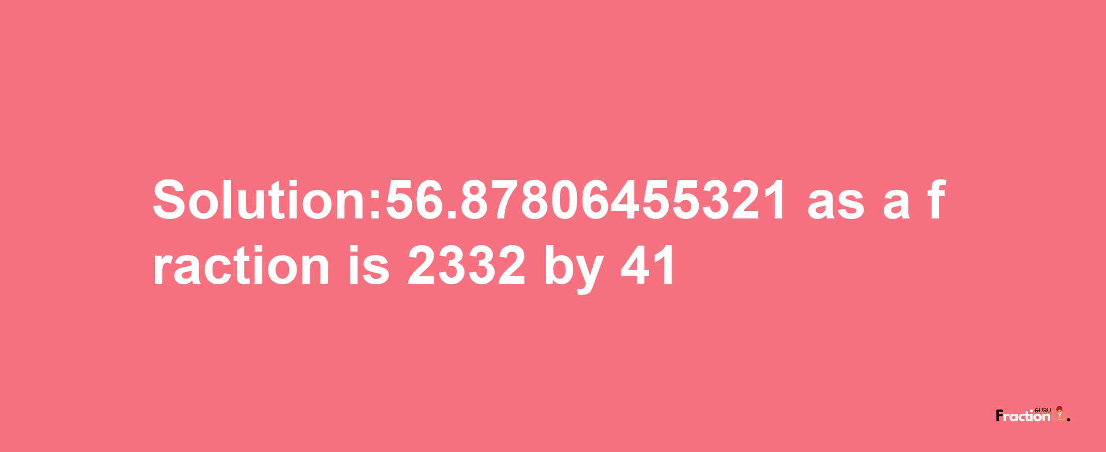 Solution:56.87806455321 as a fraction is 2332/41