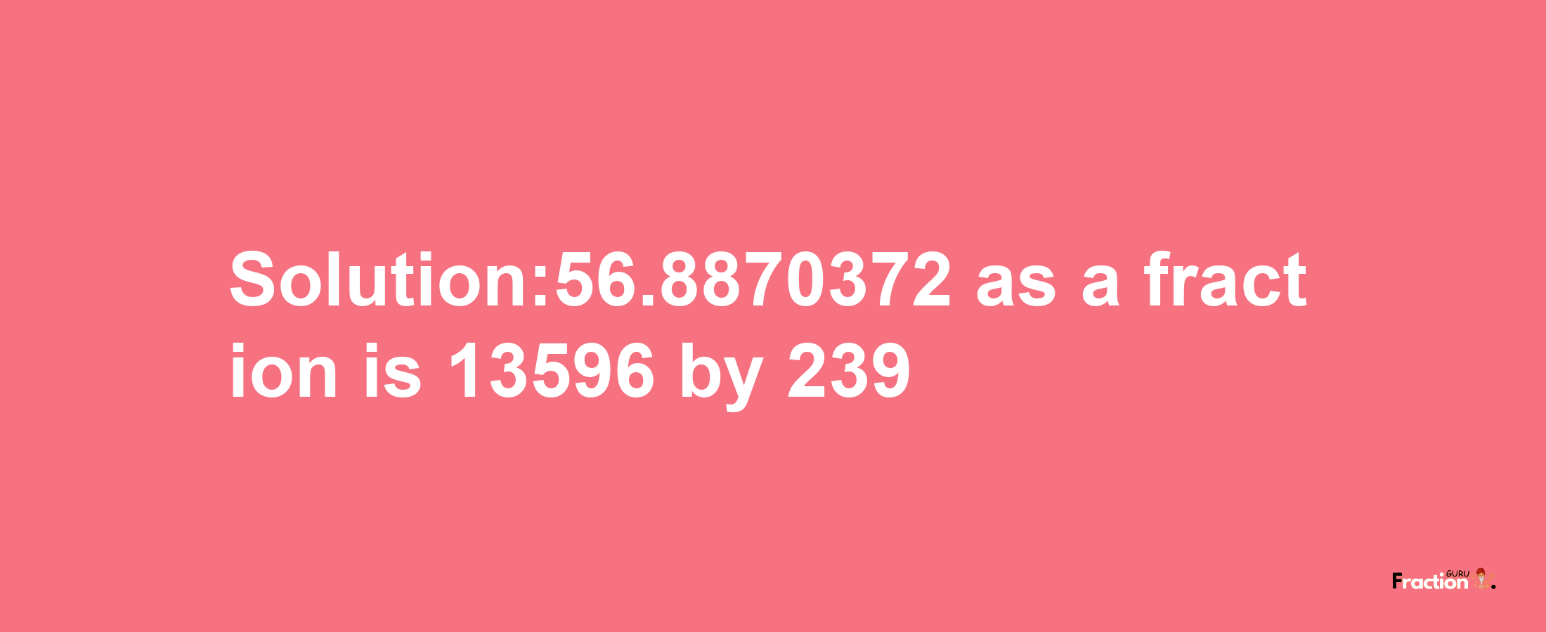 Solution:56.8870372 as a fraction is 13596/239