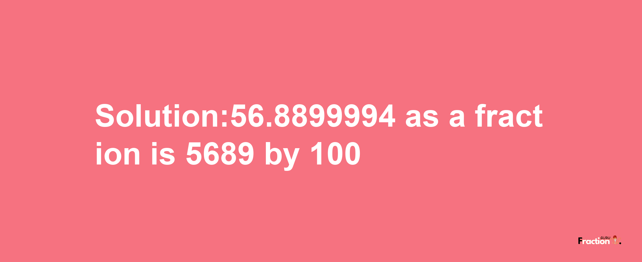 Solution:56.8899994 as a fraction is 5689/100