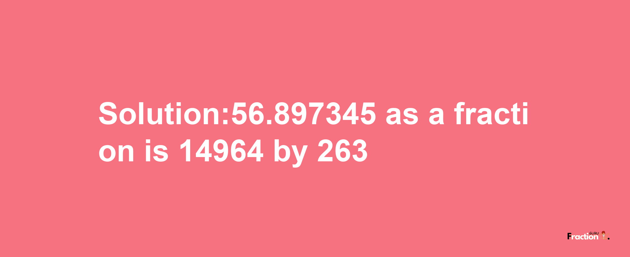 Solution:56.897345 as a fraction is 14964/263