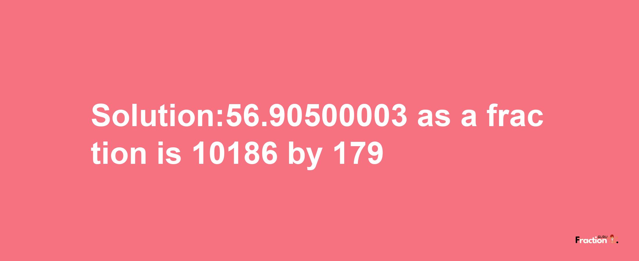 Solution:56.90500003 as a fraction is 10186/179