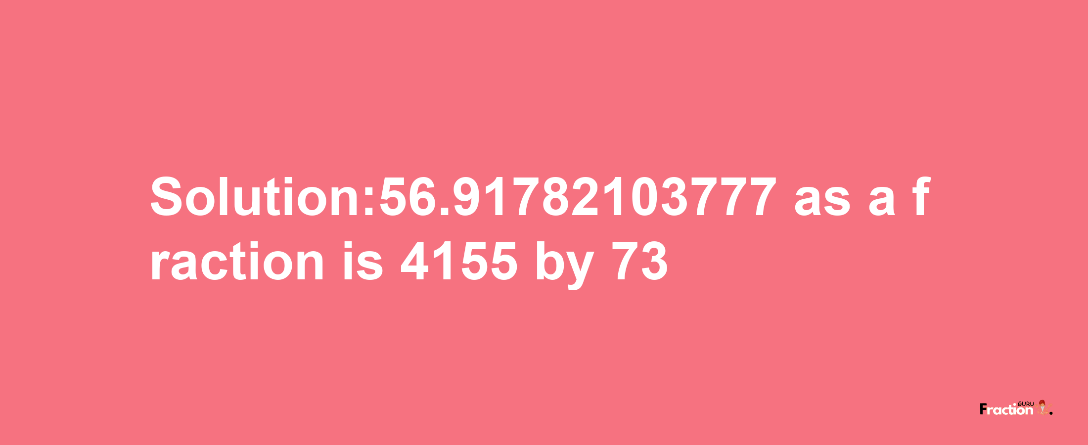 Solution:56.91782103777 as a fraction is 4155/73