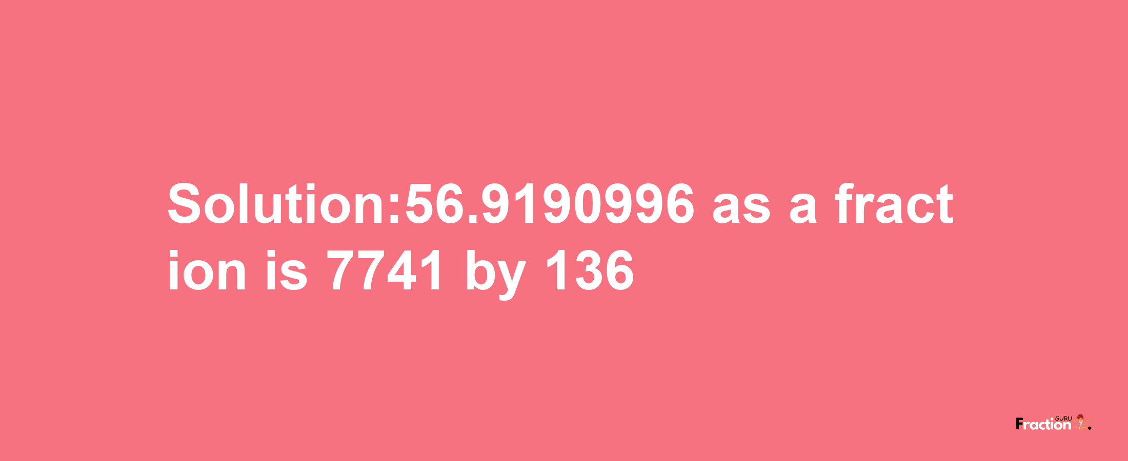 Solution:56.9190996 as a fraction is 7741/136