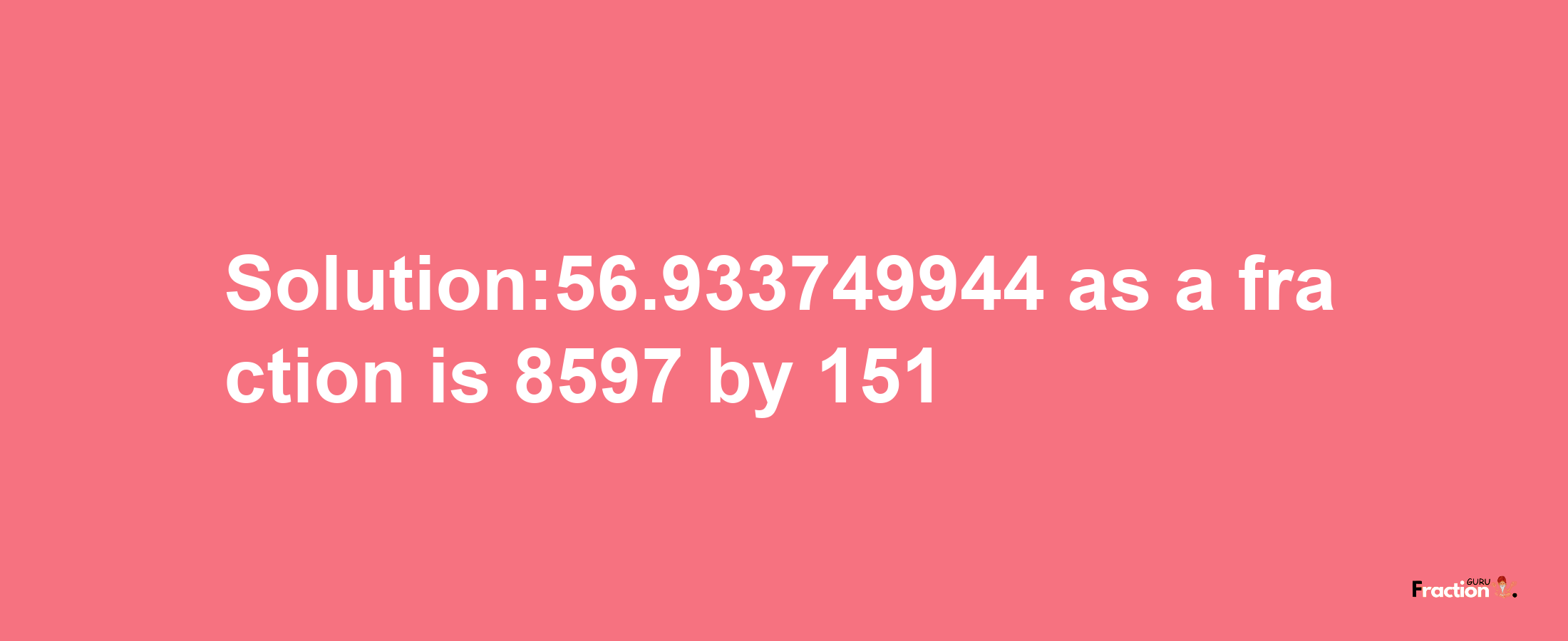 Solution:56.933749944 as a fraction is 8597/151