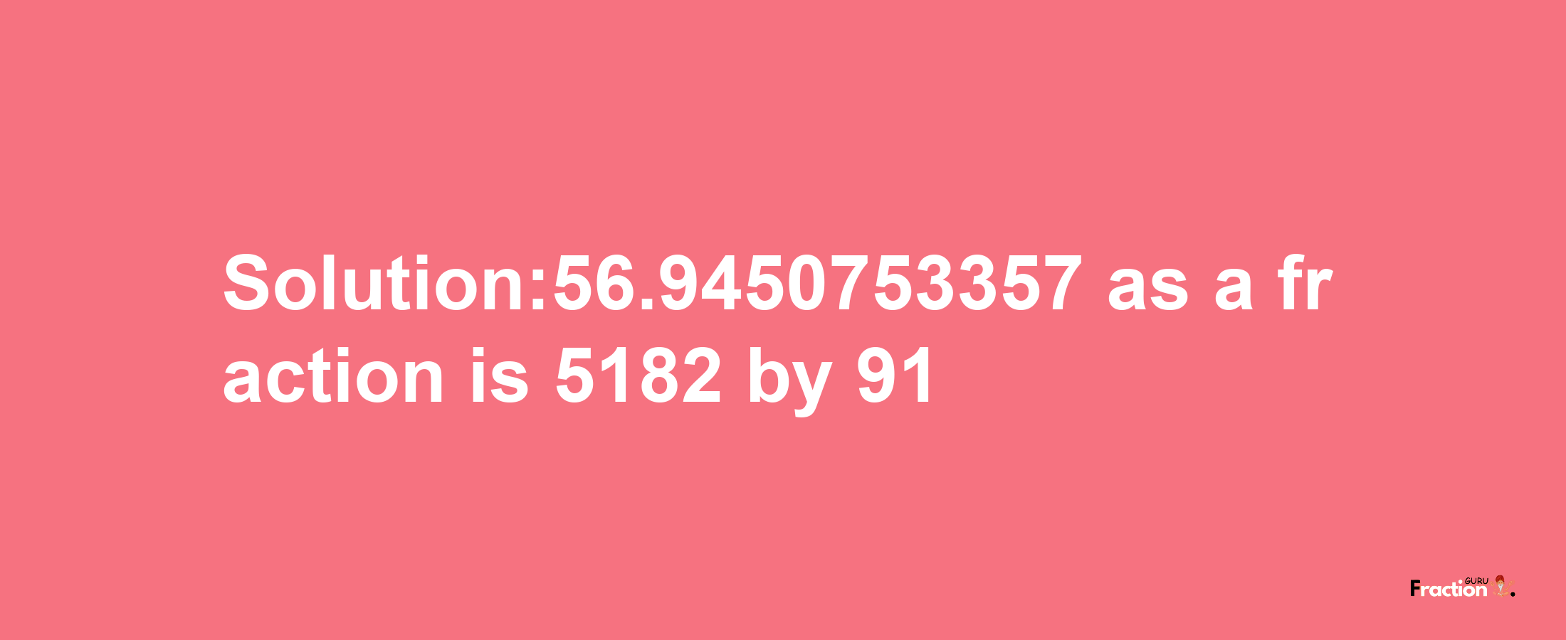 Solution:56.9450753357 as a fraction is 5182/91