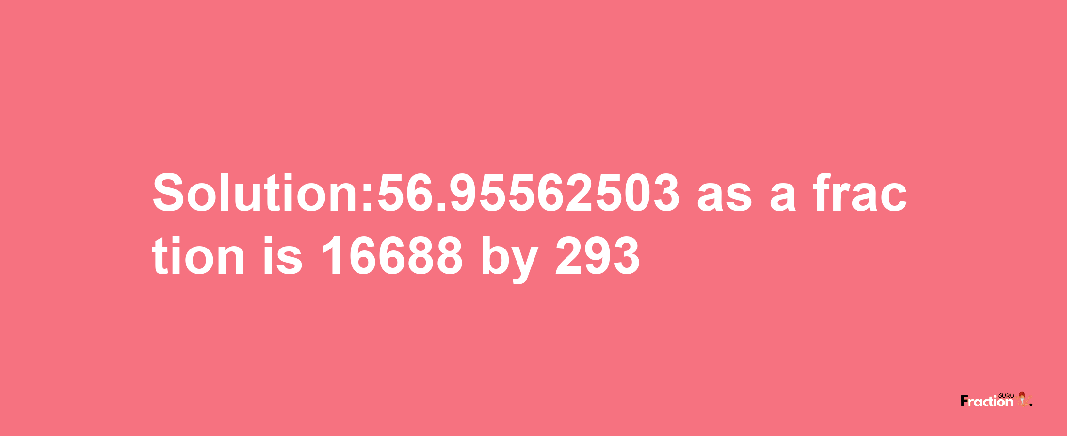 Solution:56.95562503 as a fraction is 16688/293