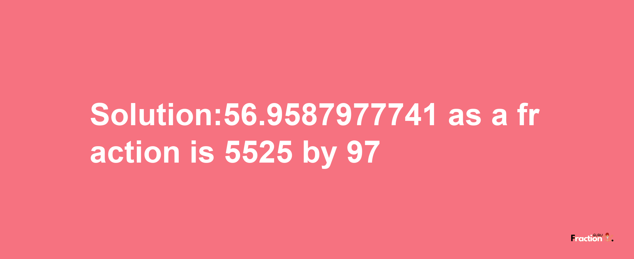 Solution:56.9587977741 as a fraction is 5525/97