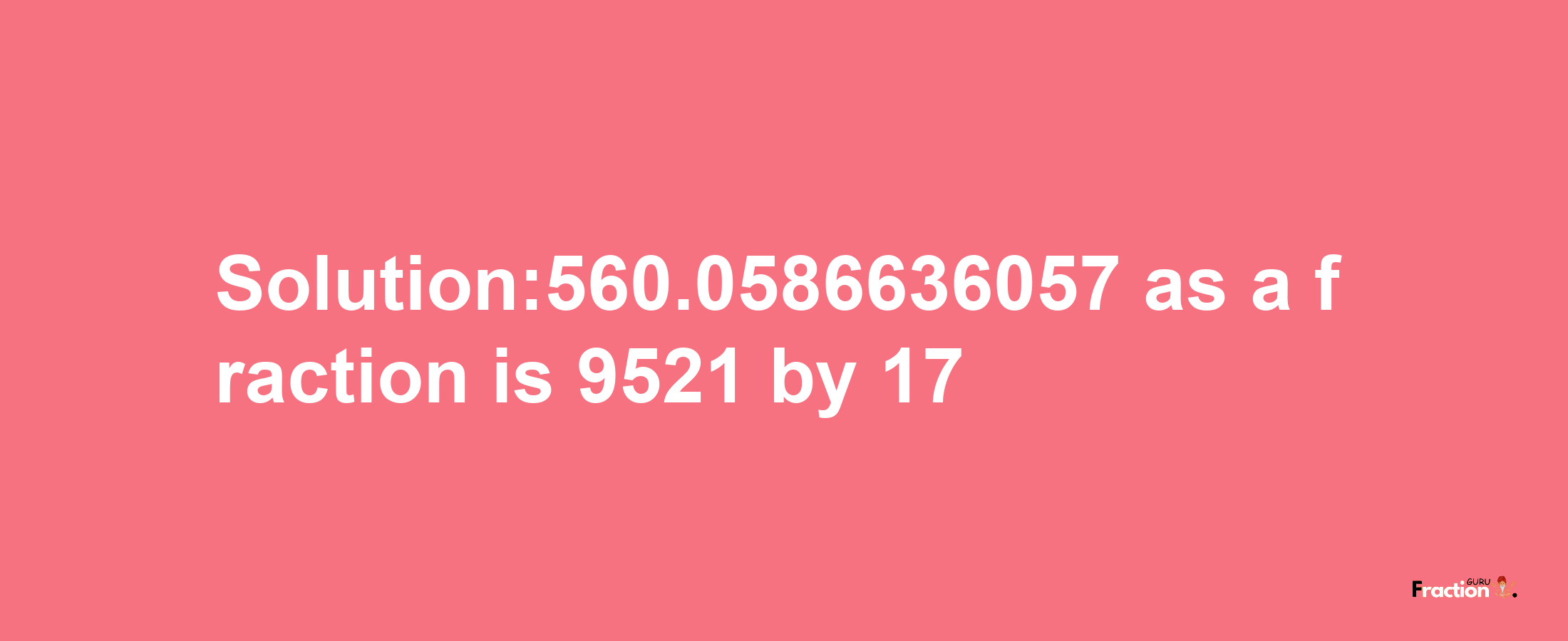 Solution:560.0586636057 as a fraction is 9521/17