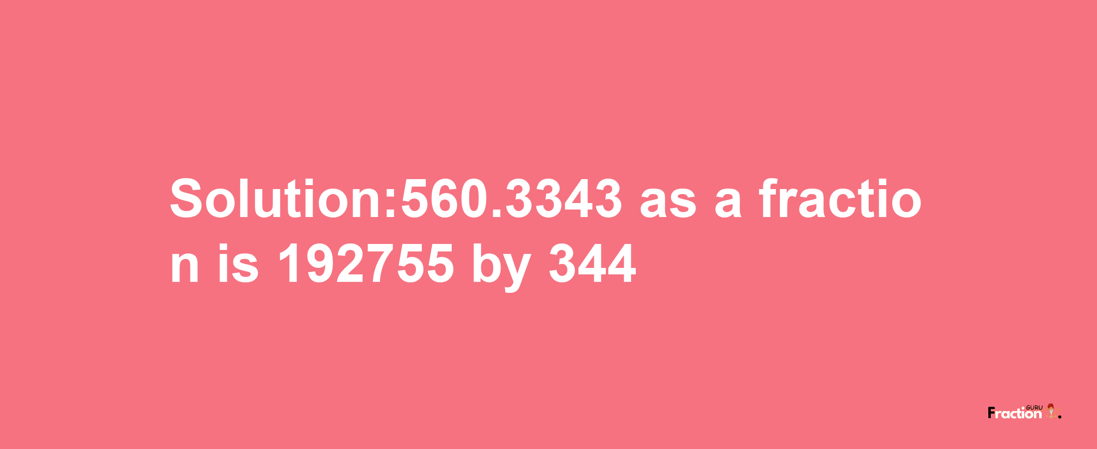 Solution:560.3343 as a fraction is 192755/344