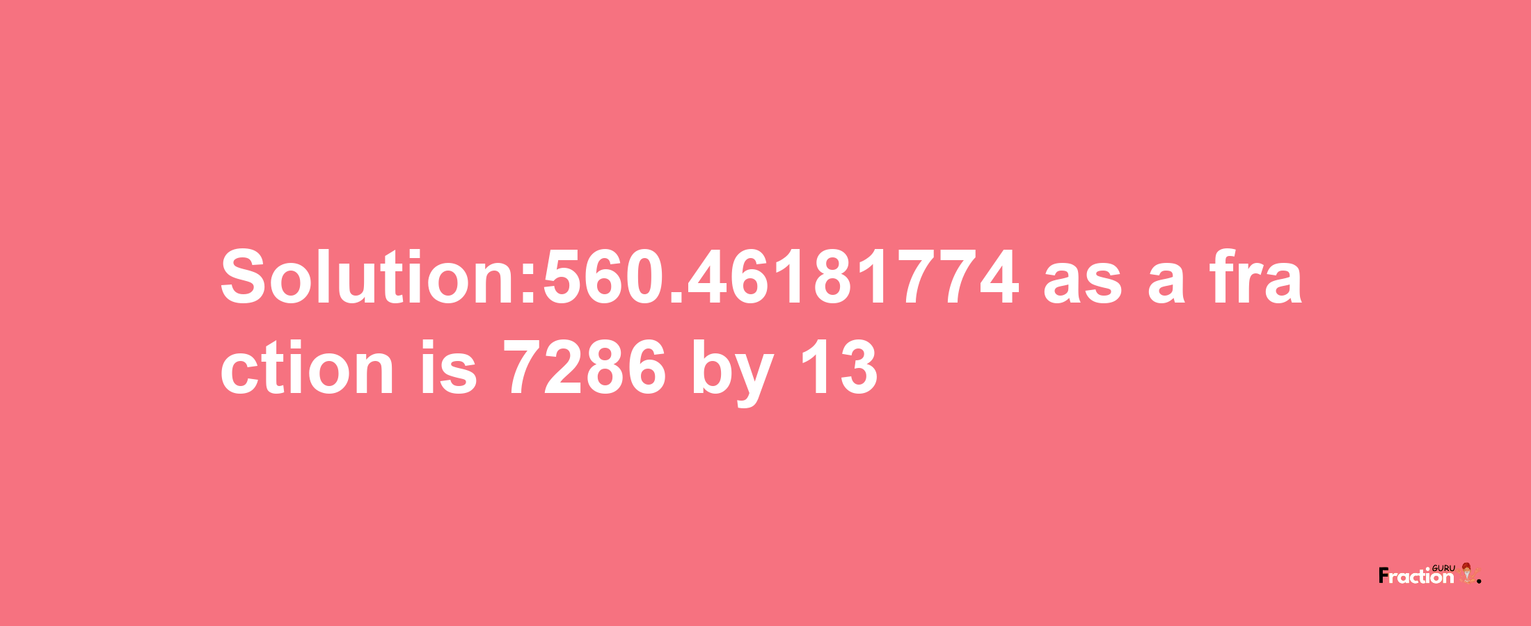 Solution:560.46181774 as a fraction is 7286/13