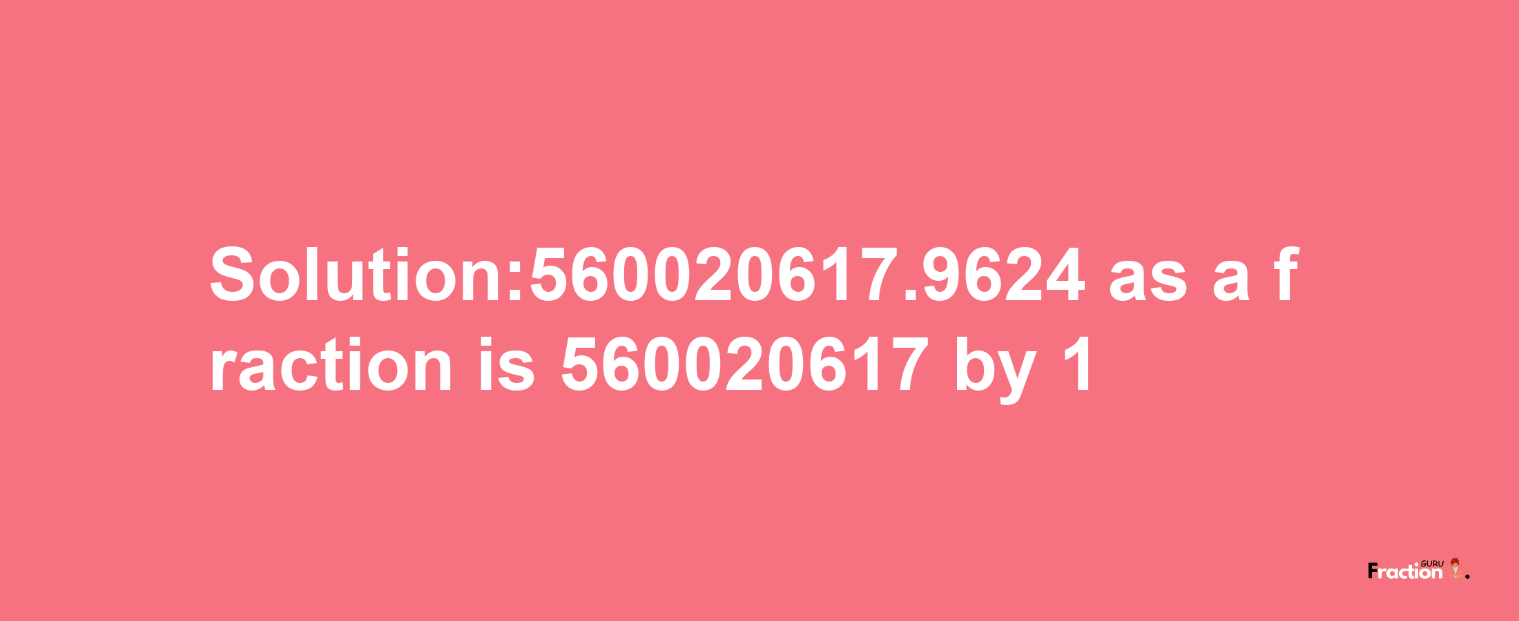 Solution:560020617.9624 as a fraction is 560020617/1