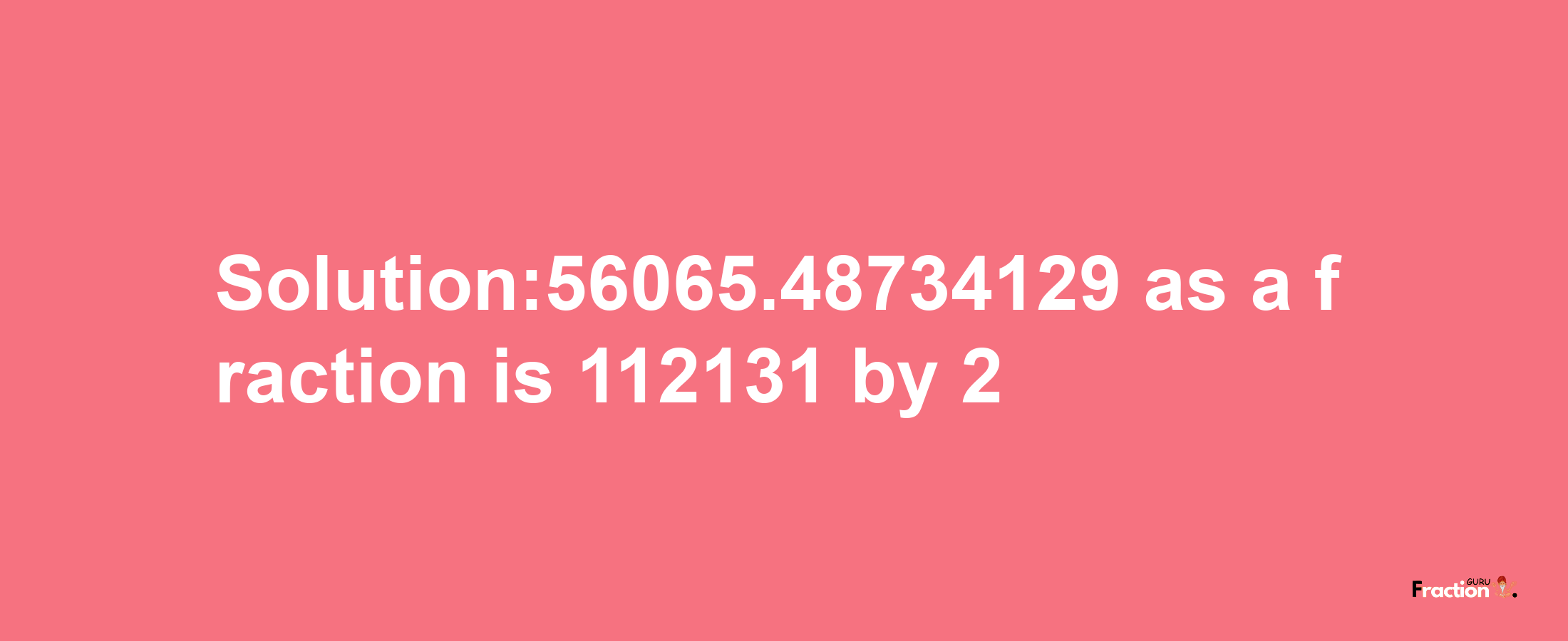 Solution:56065.48734129 as a fraction is 112131/2