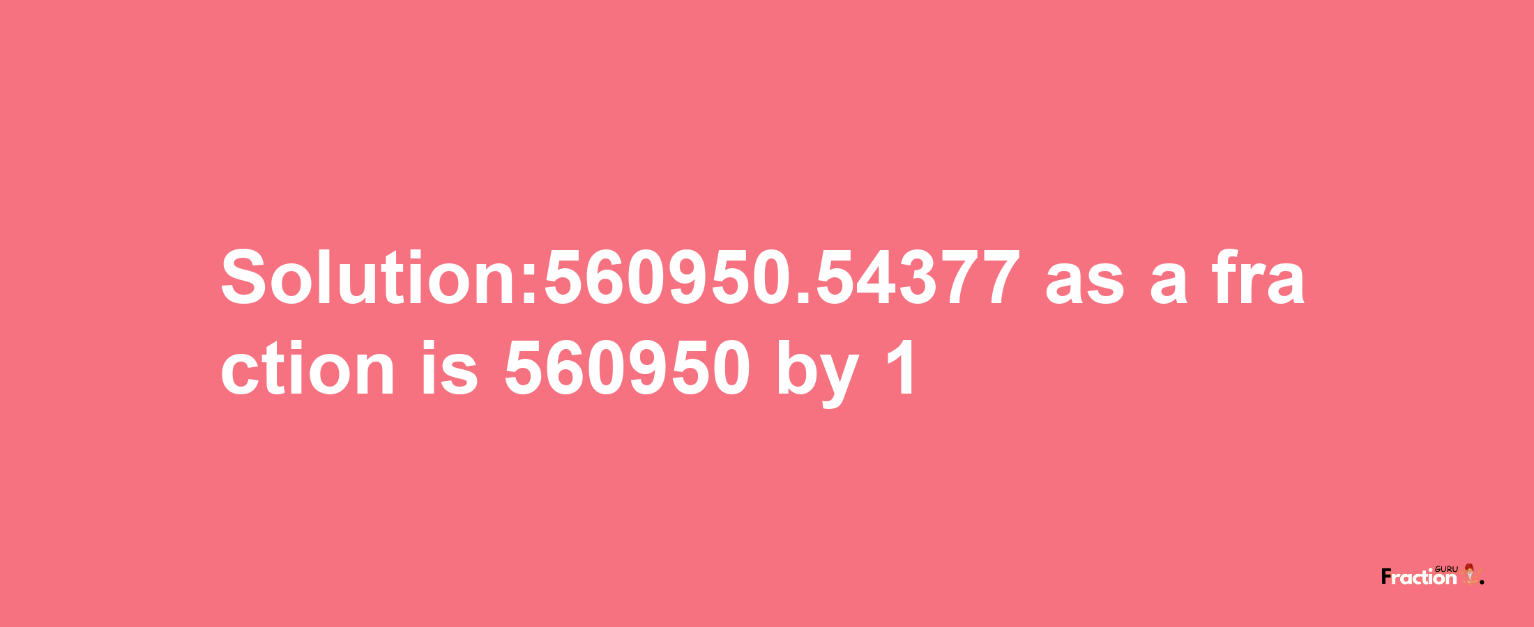 Solution:560950.54377 as a fraction is 560950/1