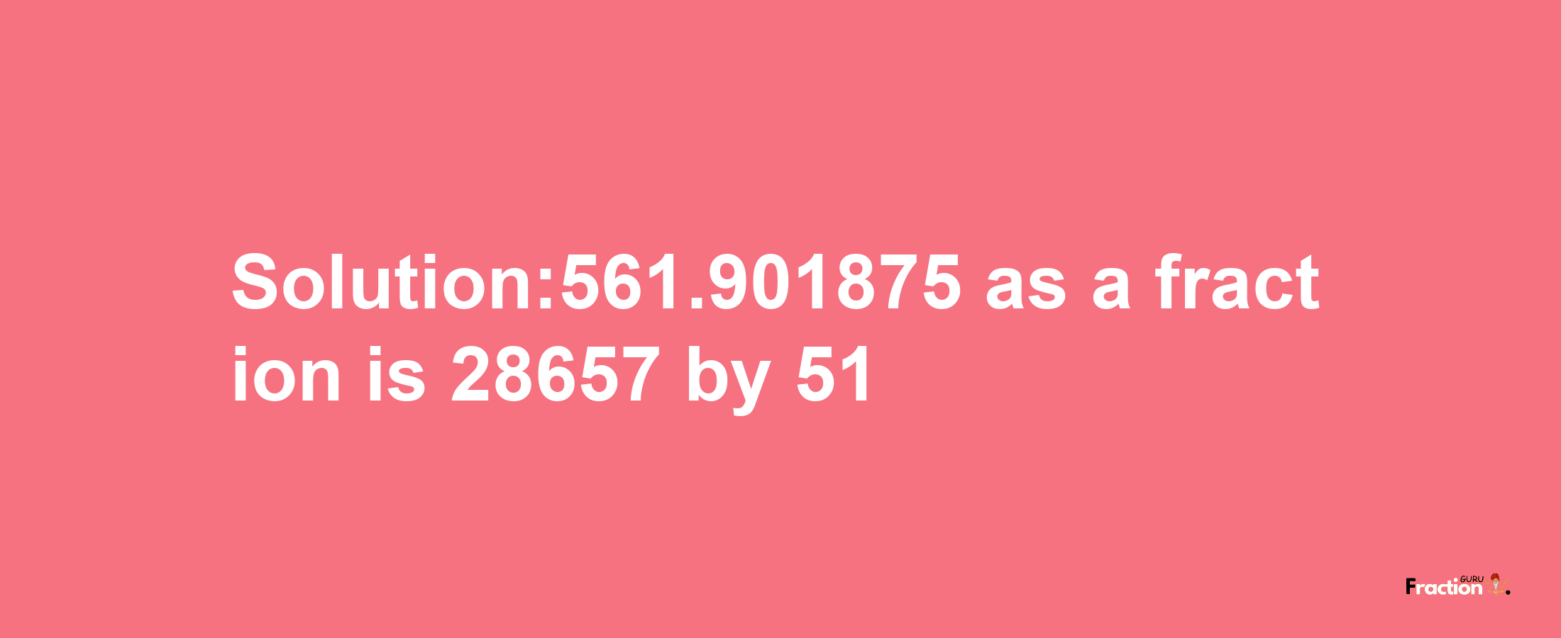 Solution:561.901875 as a fraction is 28657/51