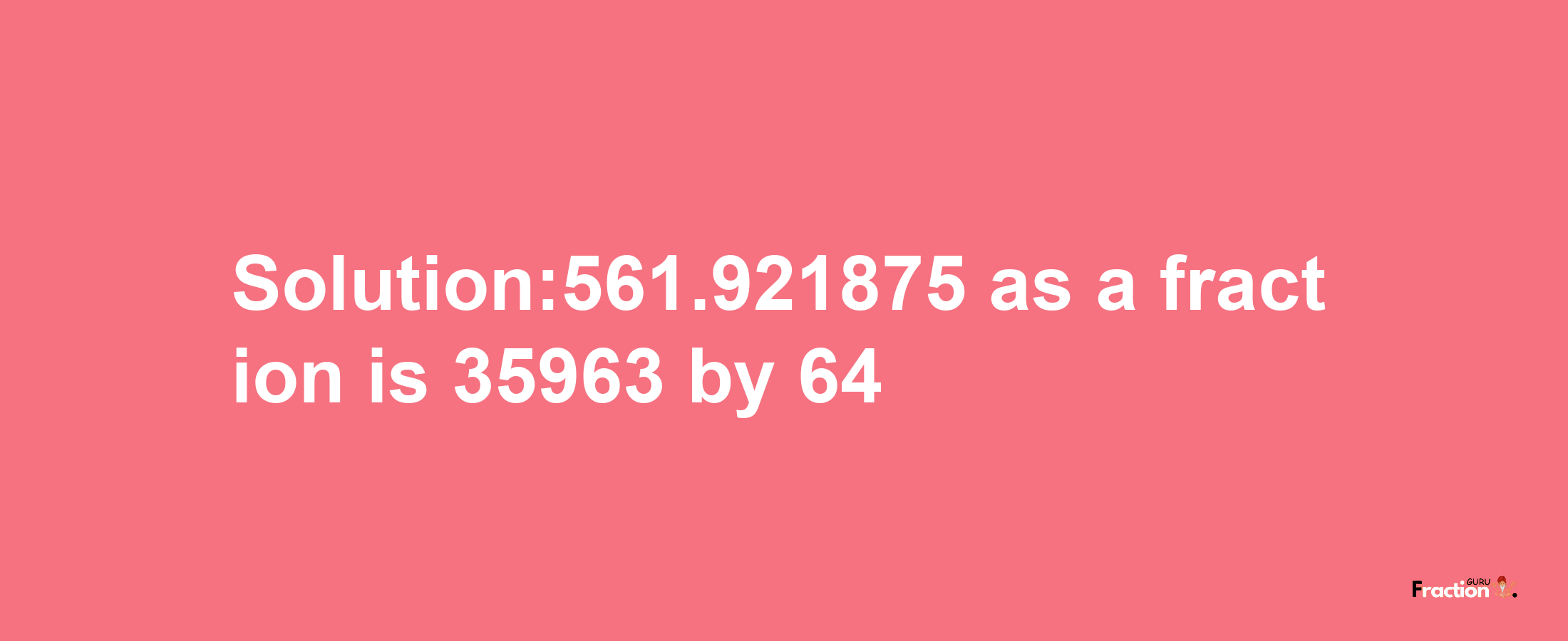 Solution:561.921875 as a fraction is 35963/64