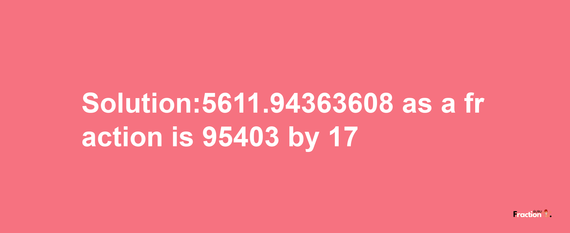 Solution:5611.94363608 as a fraction is 95403/17