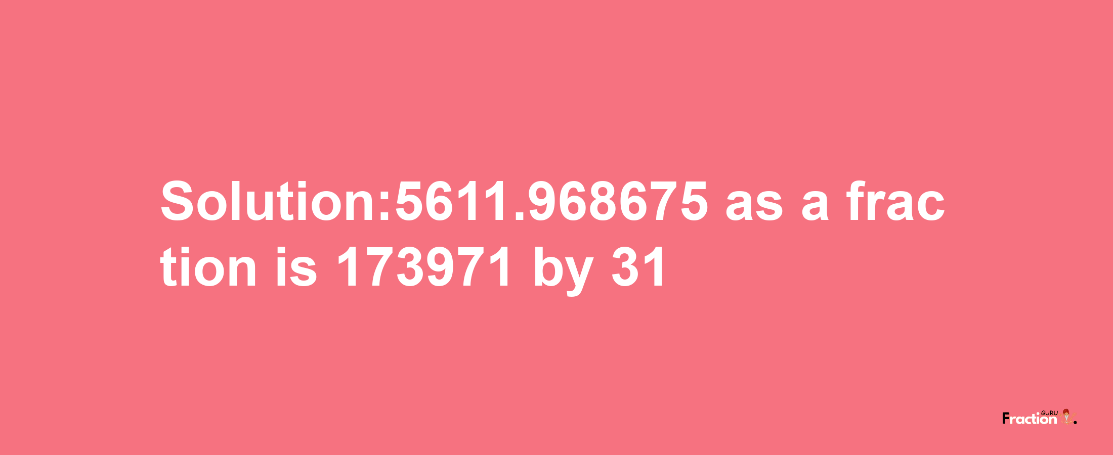 Solution:5611.968675 as a fraction is 173971/31