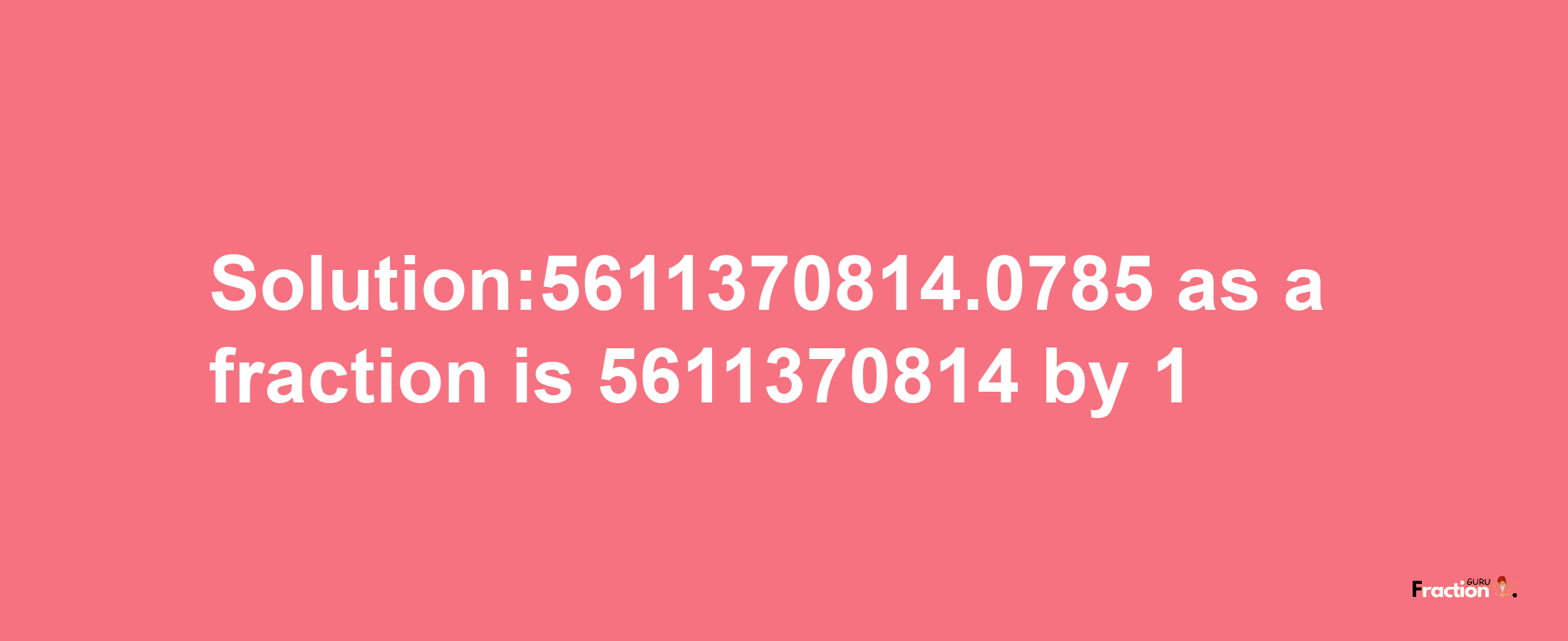 Solution:5611370814.0785 as a fraction is 5611370814/1