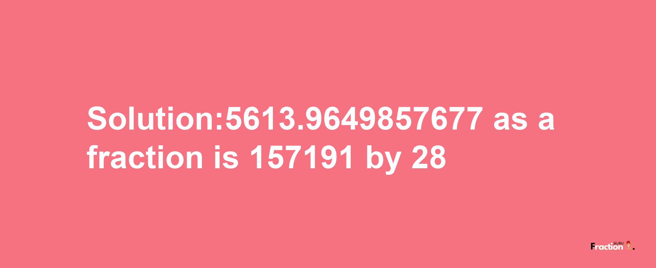 Solution:5613.9649857677 as a fraction is 157191/28