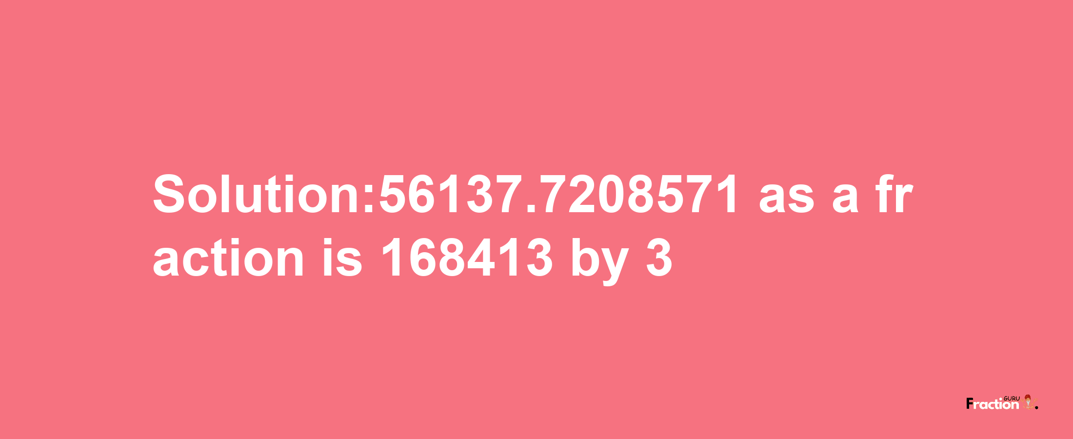 Solution:56137.7208571 as a fraction is 168413/3