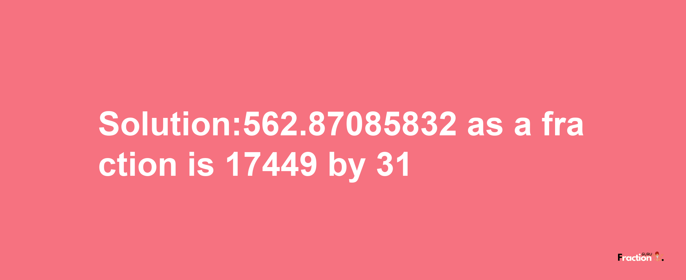 Solution:562.87085832 as a fraction is 17449/31