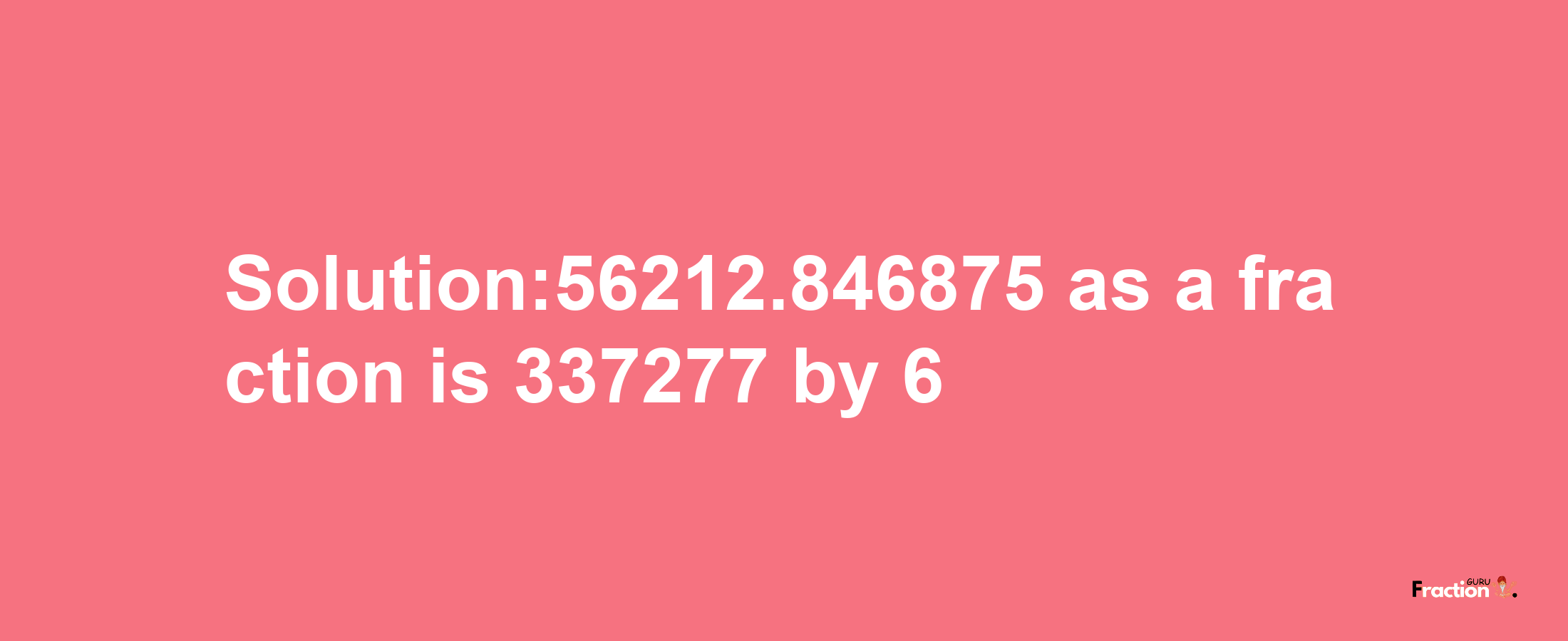 Solution:56212.846875 as a fraction is 337277/6