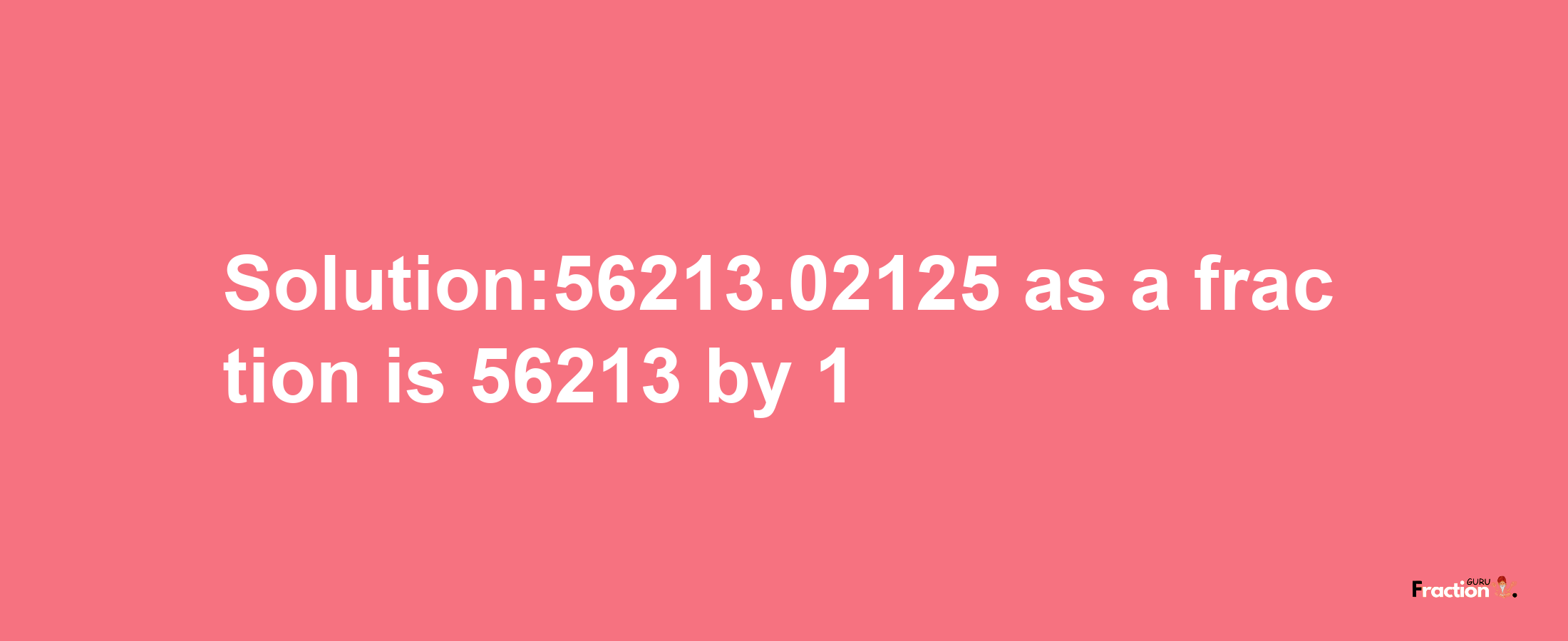 Solution:56213.02125 as a fraction is 56213/1