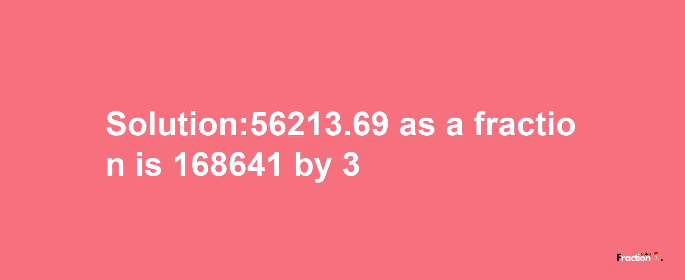 Solution:56213.69 as a fraction is 168641/3