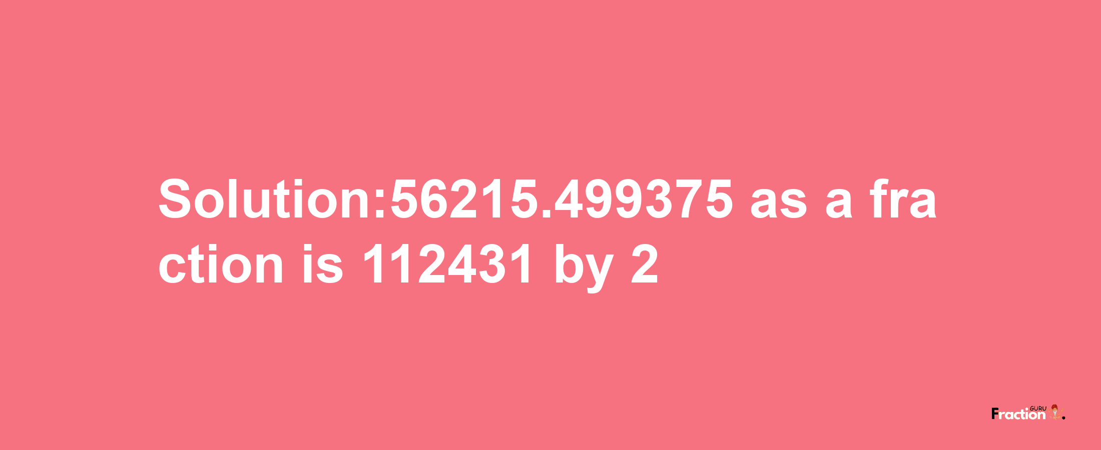 Solution:56215.499375 as a fraction is 112431/2