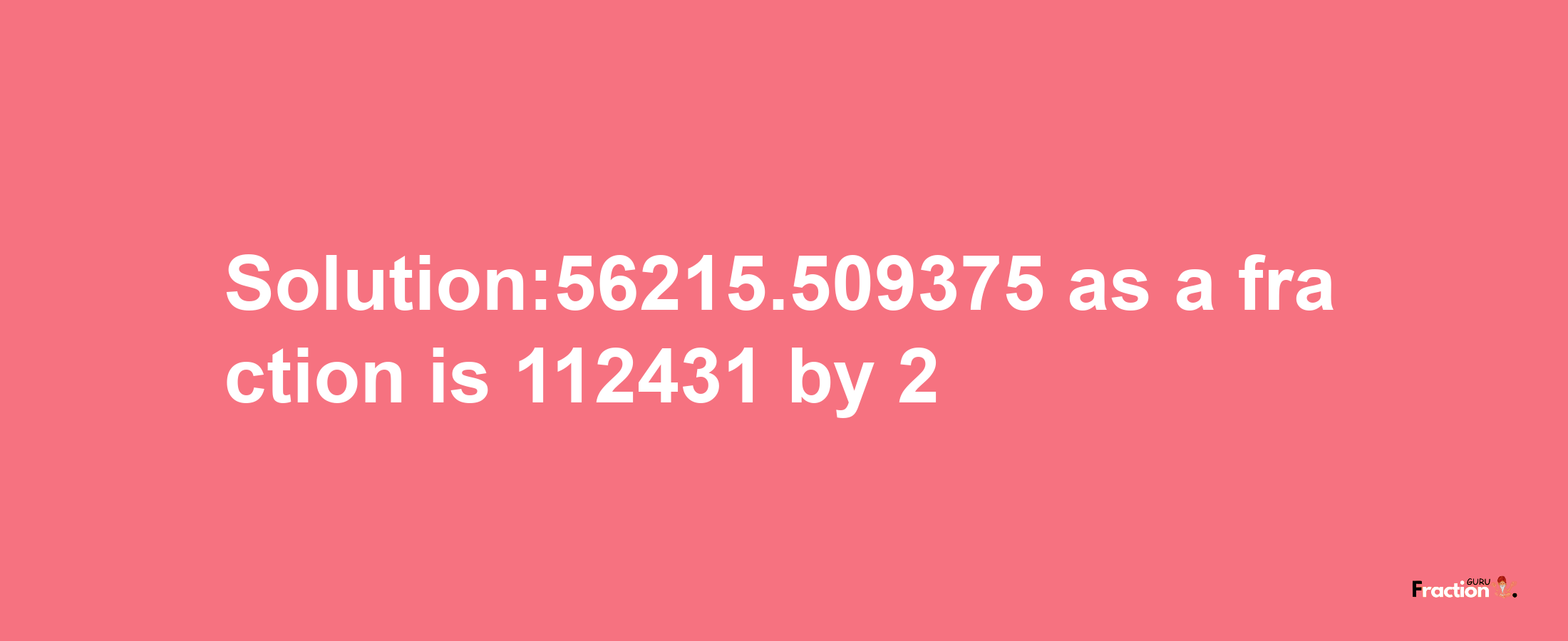 Solution:56215.509375 as a fraction is 112431/2