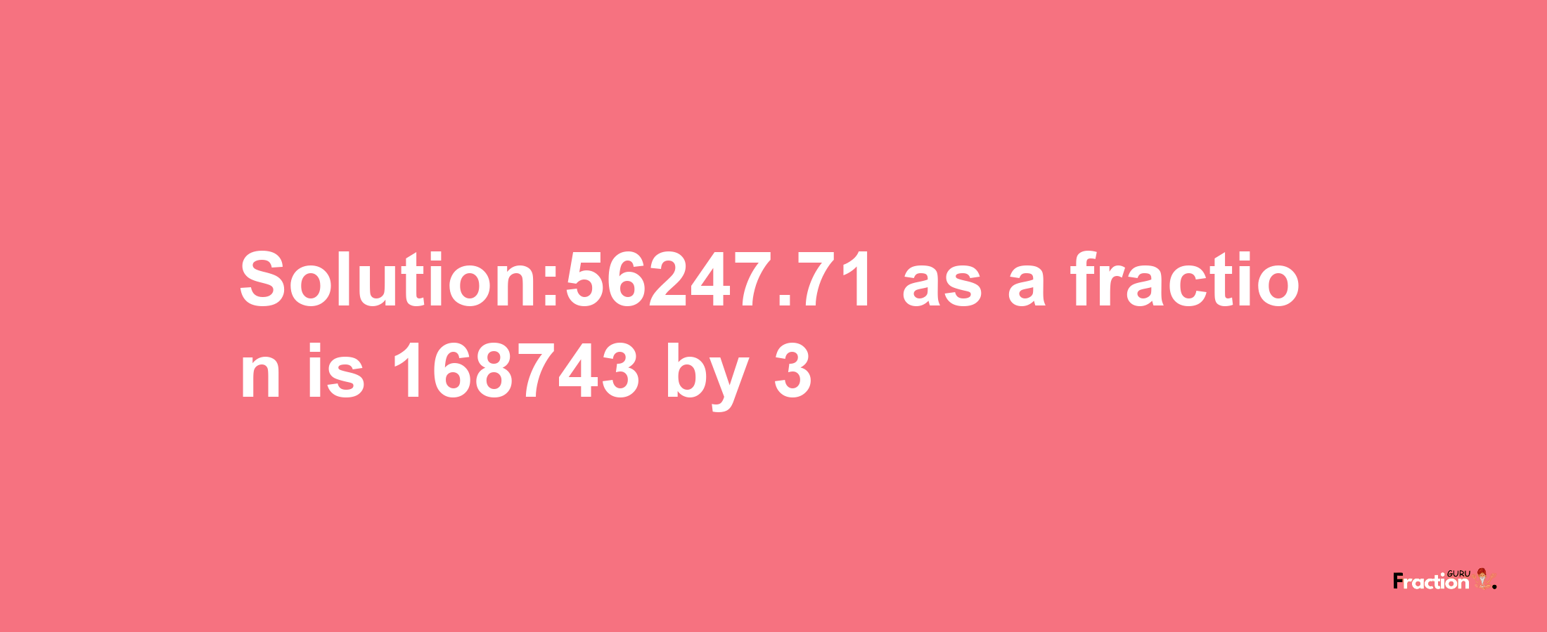 Solution:56247.71 as a fraction is 168743/3