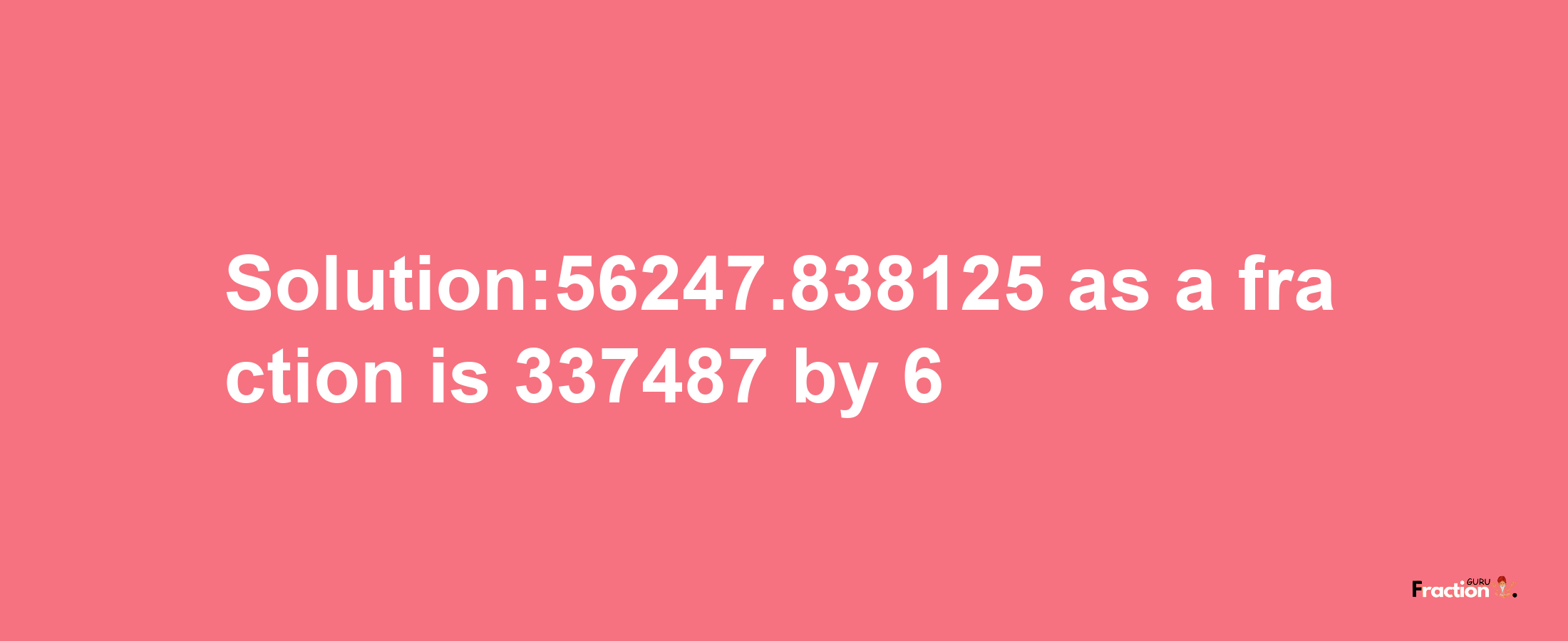 Solution:56247.838125 as a fraction is 337487/6