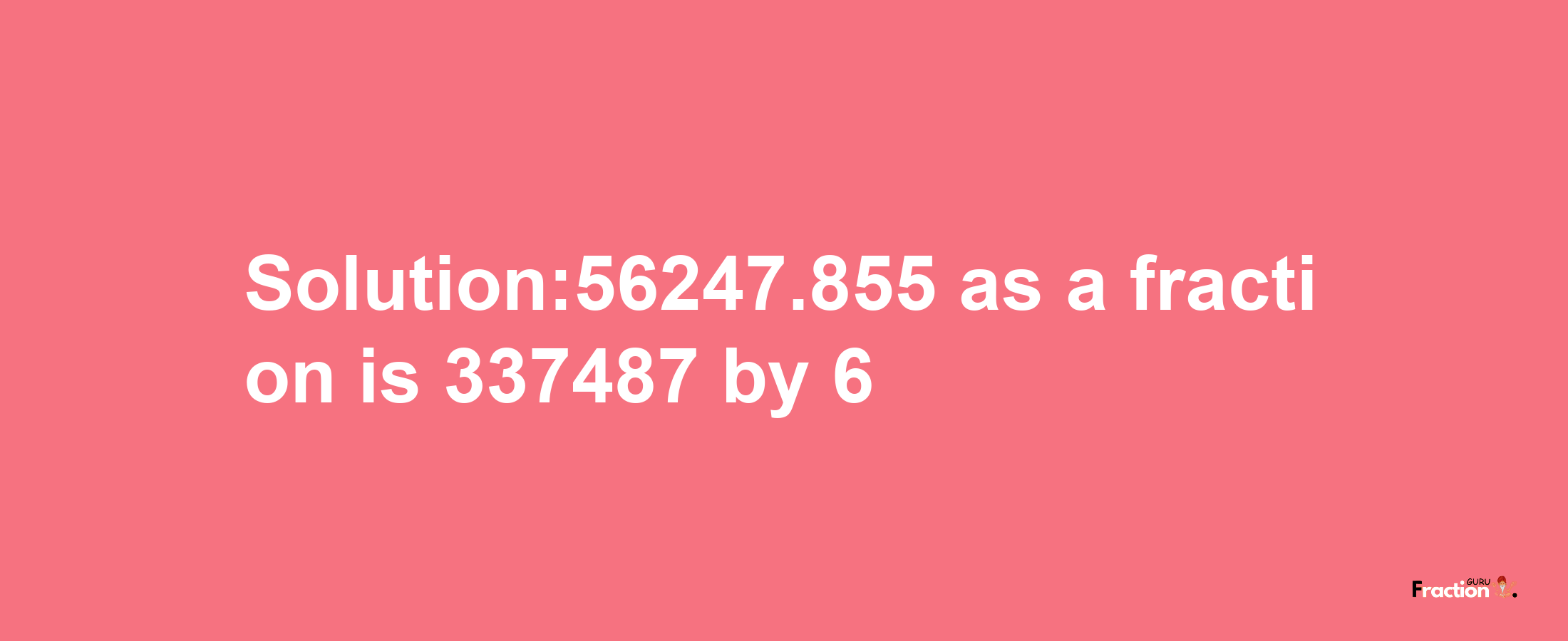 Solution:56247.855 as a fraction is 337487/6