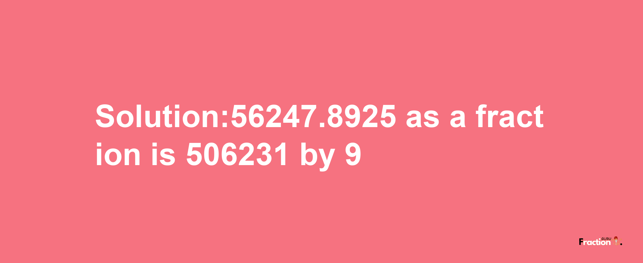 Solution:56247.8925 as a fraction is 506231/9