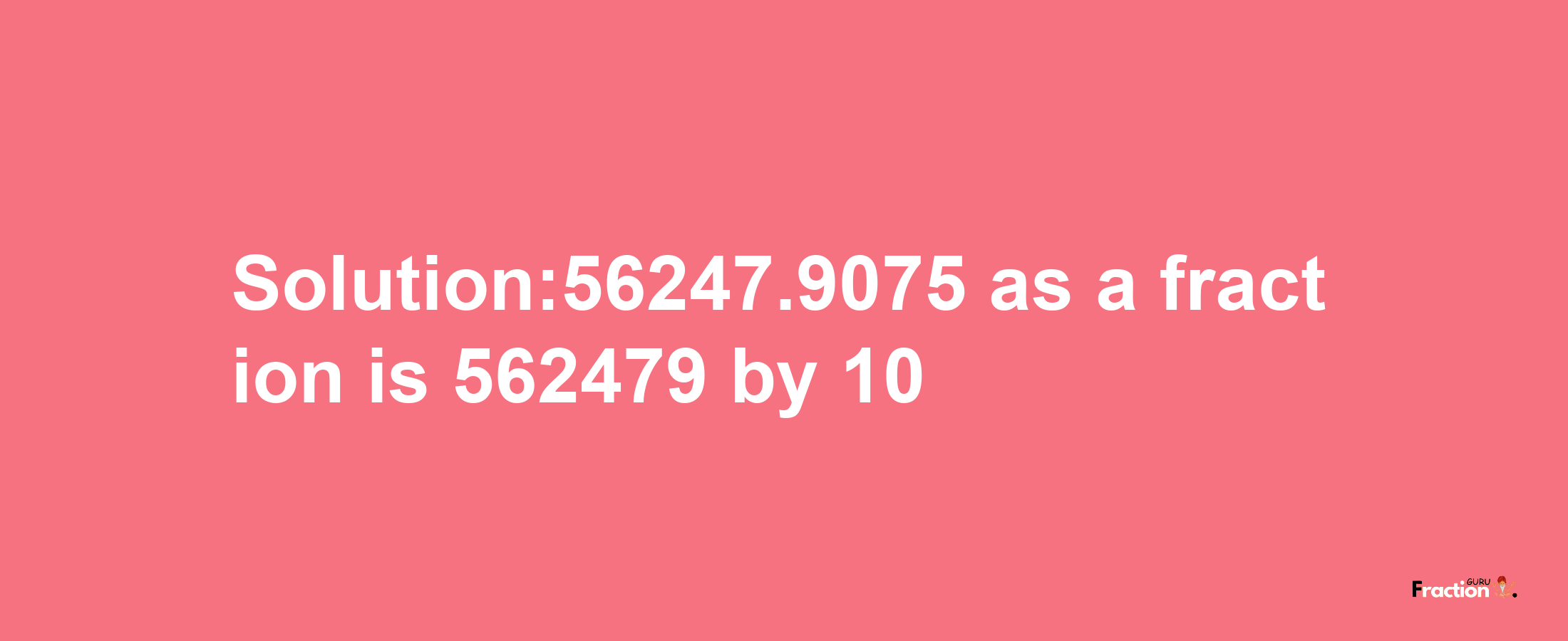 Solution:56247.9075 as a fraction is 562479/10